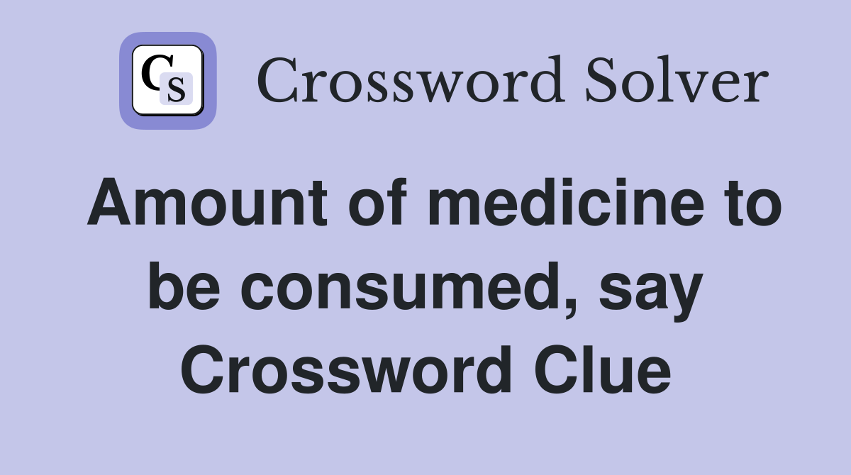 Amount of medicine to be consumed, say Crossword Clue
