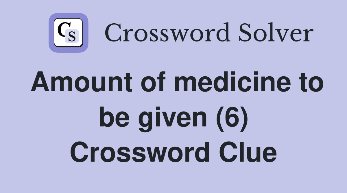 Amount of medicine to be given (6) Crossword Clue