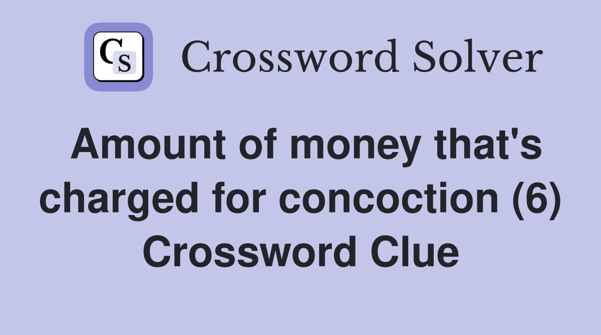 Amount of money that's charged for concoction (6) Crossword Clue