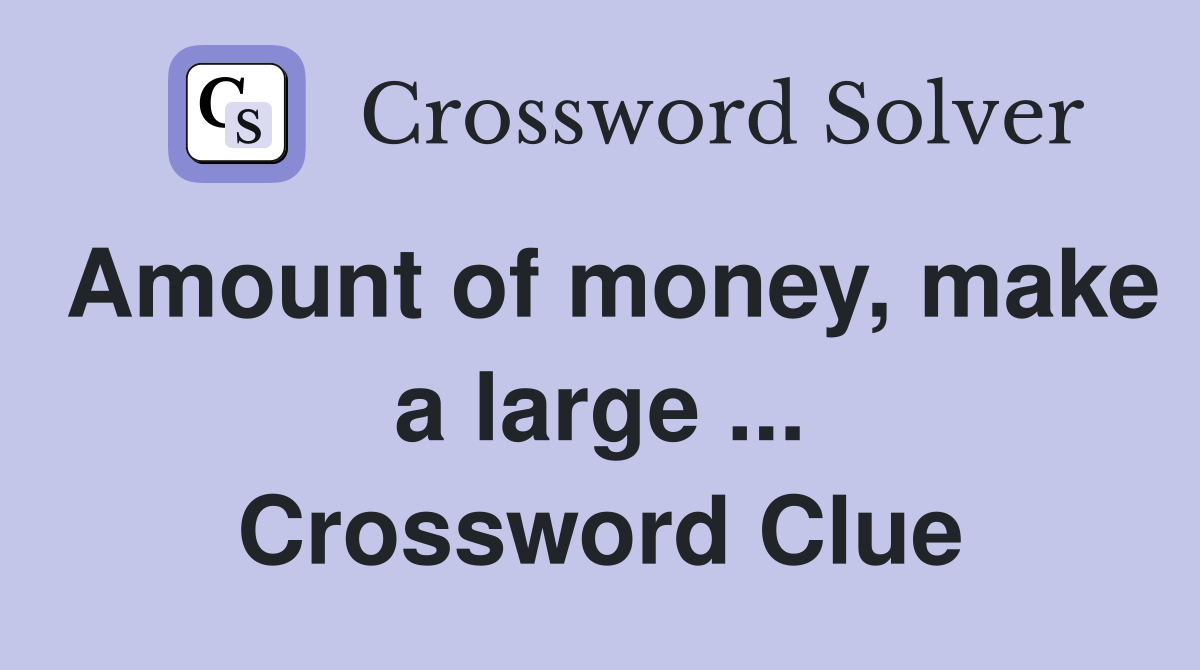 Amount of money, make a large ... Crossword Clue