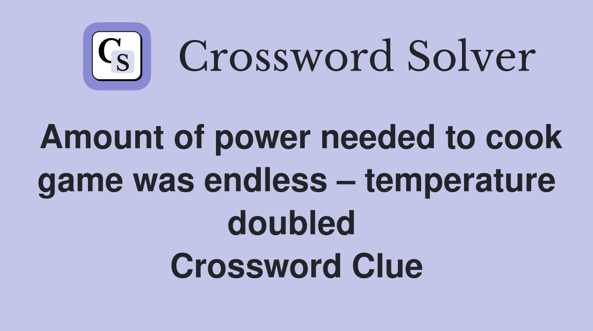 Amount of power needed to cook game was endless – temperature doubled  Crossword Clue