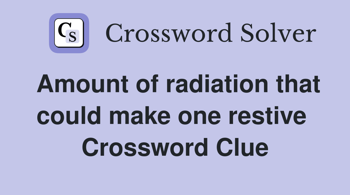 Amount of radiation that could make one restive  Crossword Clue