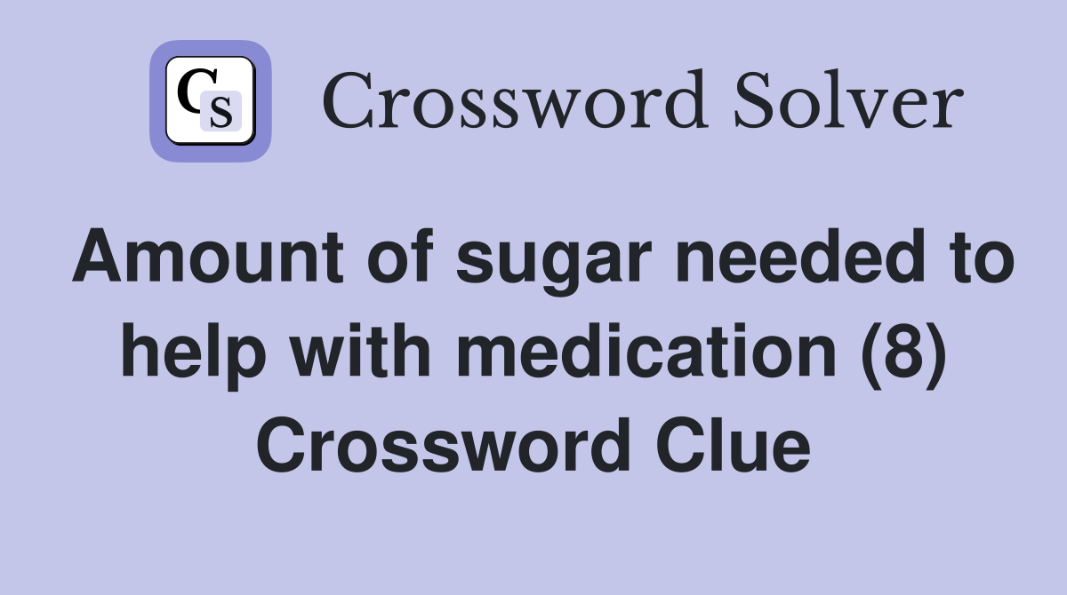 Amount of sugar needed to help with medication (8) Crossword Clue