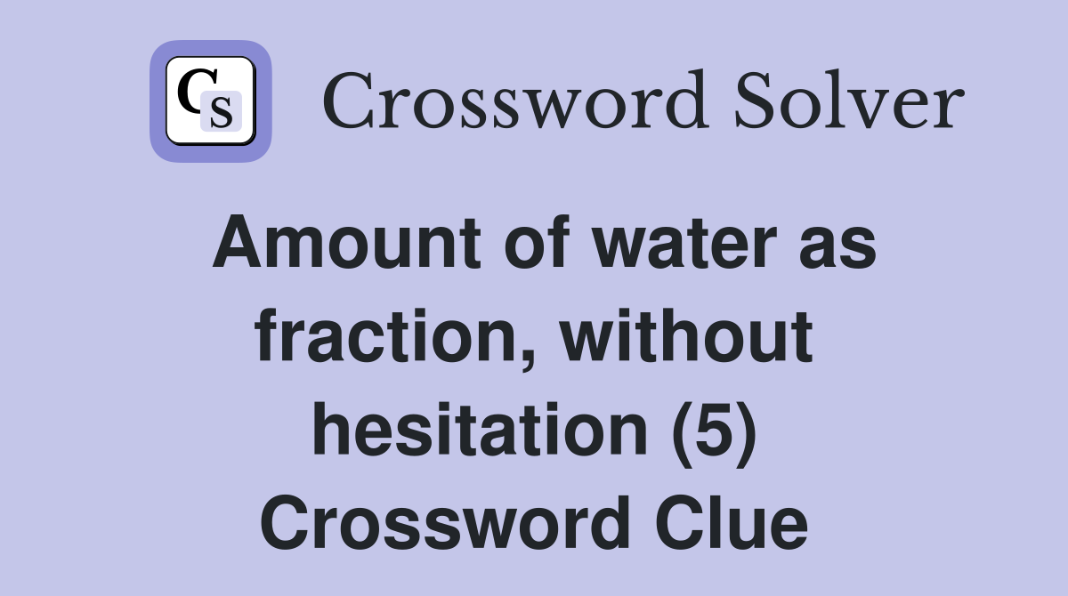 Amount of water as fraction, without hesitation (5) Crossword Clue