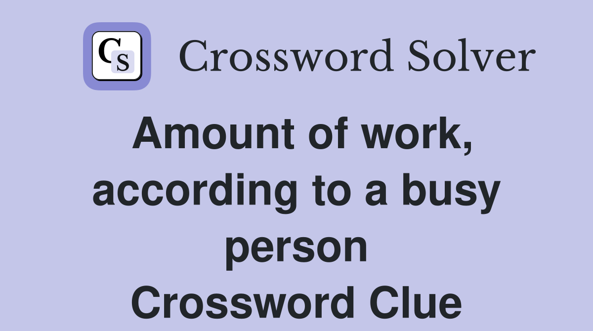 Amount of work, according to a busy person Crossword Clue
