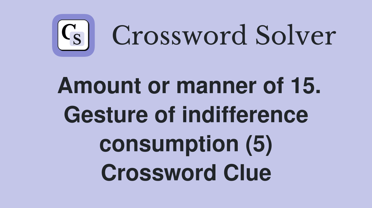 Amount or manner of 15. Gesture of indifference consumption (5) Crossword Clue