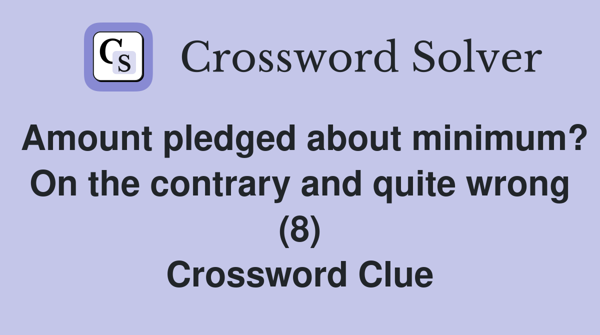 Amount pledged about minimum? On the contrary and quite wrong (8) Crossword Clue