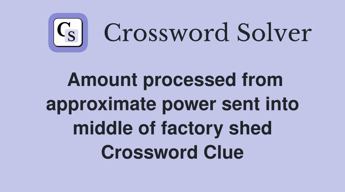 Amount processed from approximate power sent into middle of factory shed Crossword Clue