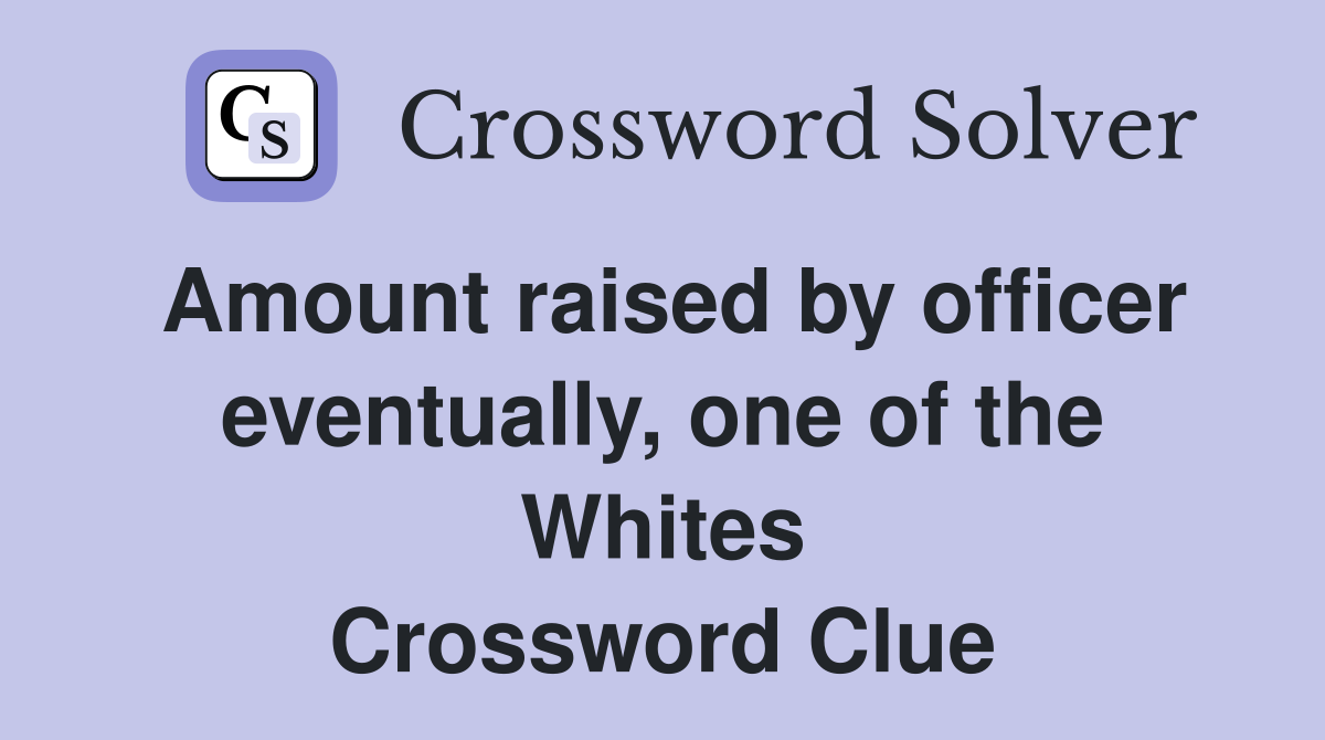 Amount raised by officer eventually, one of the Whites Crossword Clue