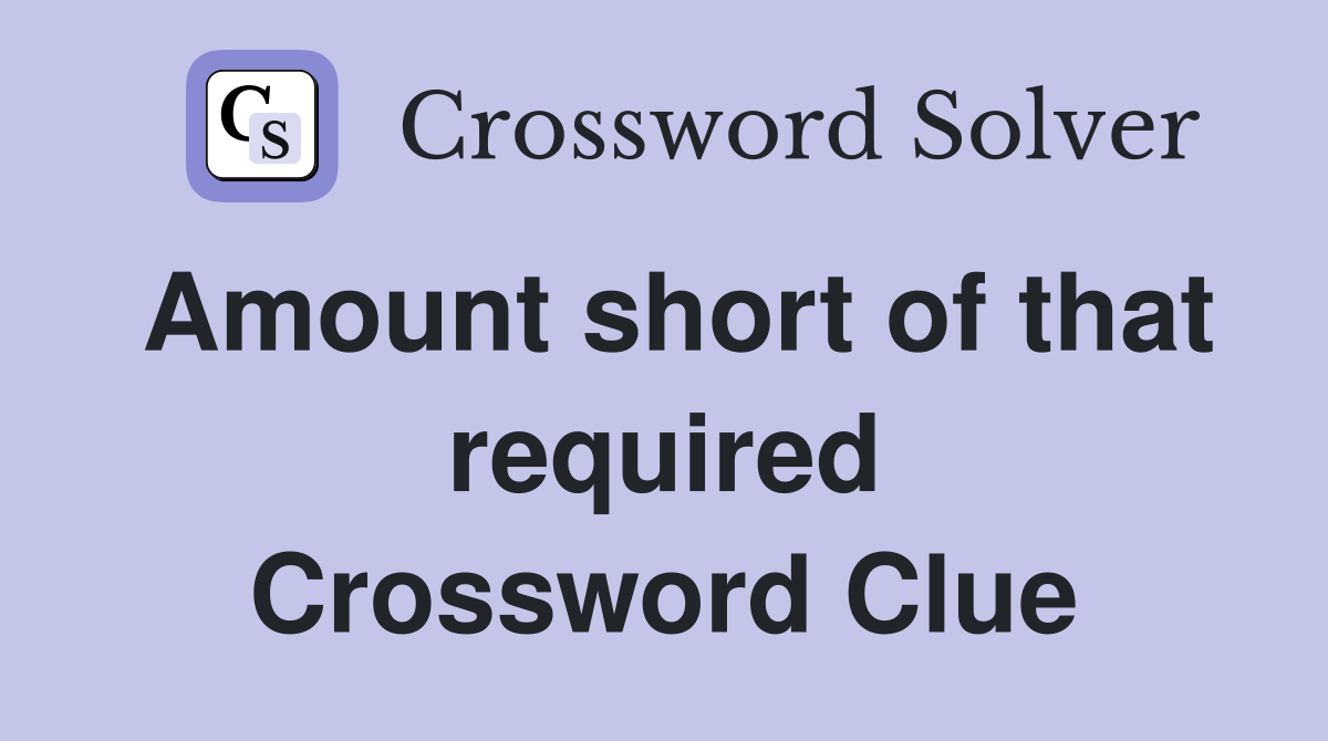Amount short of that required Crossword Clue