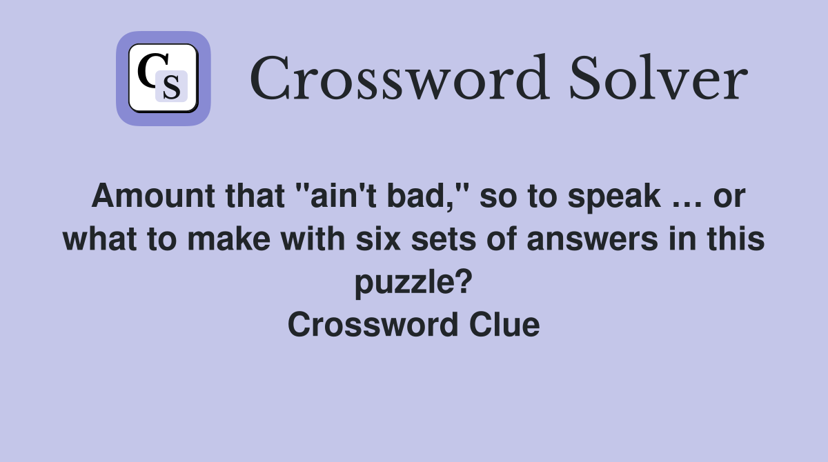 Amount that "ain't bad," so to speak … or what to make with six sets of answers in this puzzle? Crossword Clue