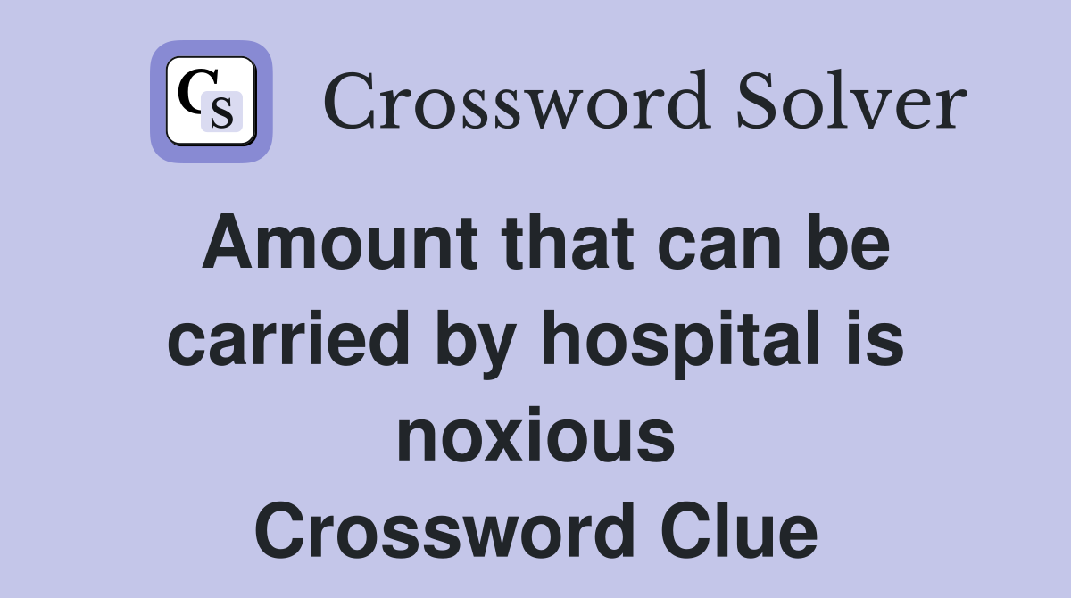 Amount that can be carried by hospital is noxious Crossword Clue