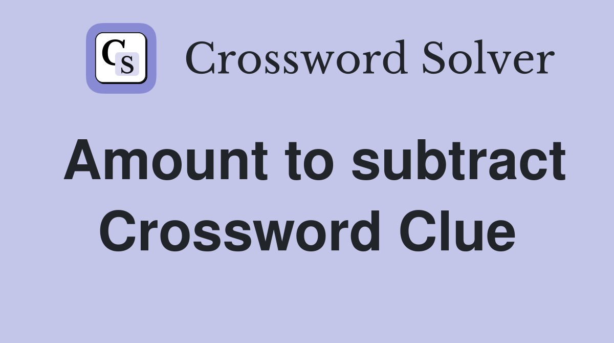 Amount to subtract Crossword Clue