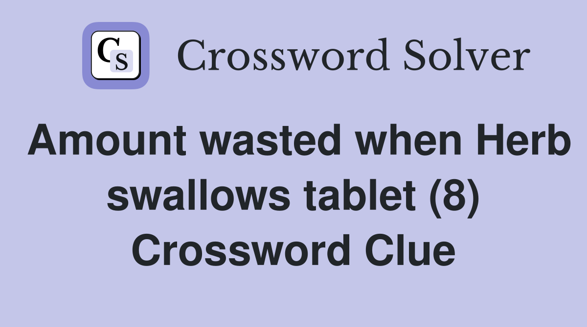 Amount wasted when Herb swallows tablet (8) Crossword Clue