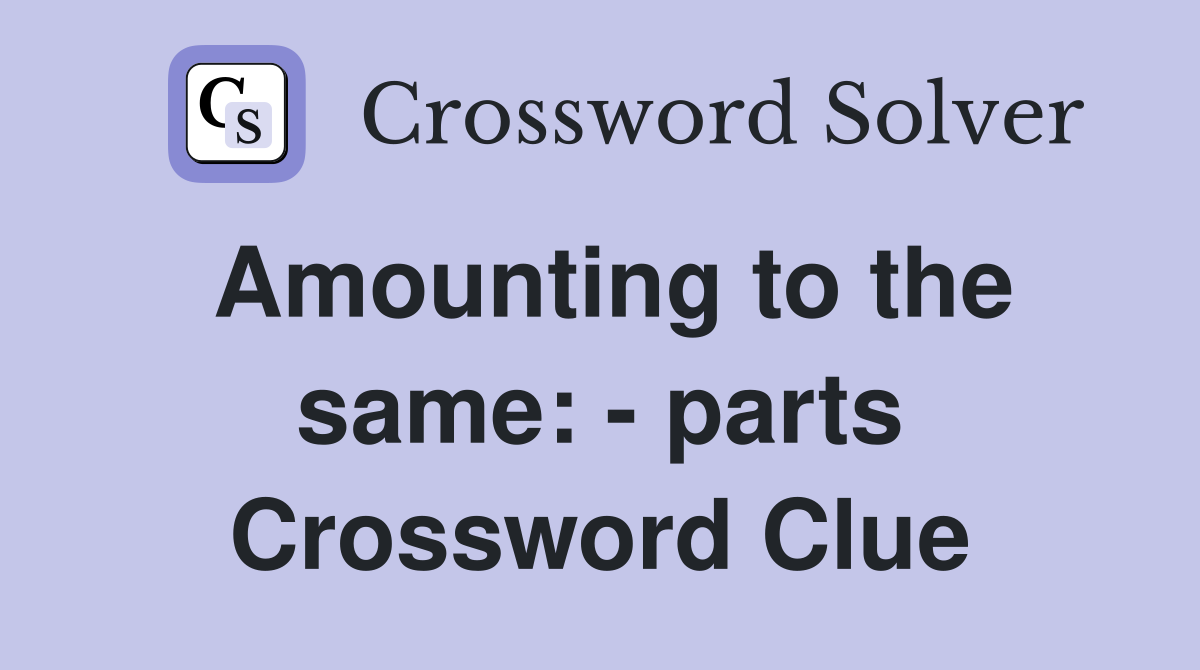 Amounting to the same: - parts Crossword Clue