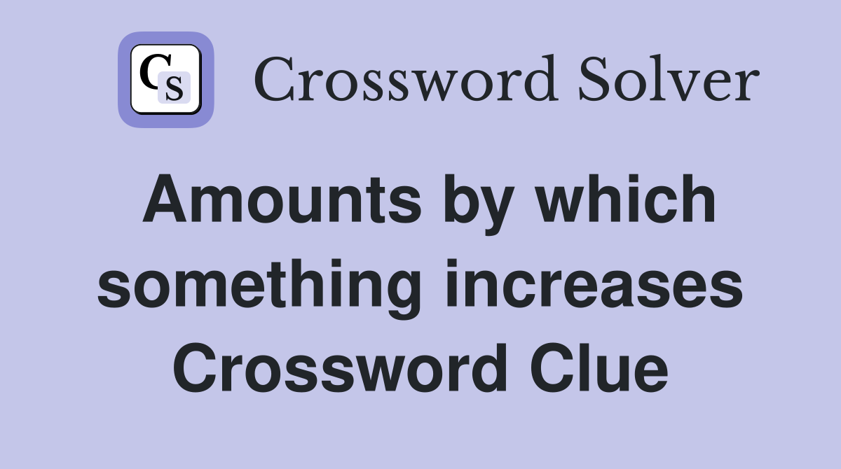 Amounts by which something increases Crossword Clue