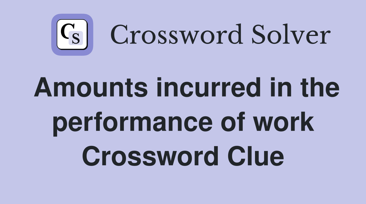 Amounts incurred in the performance of work Crossword Clue