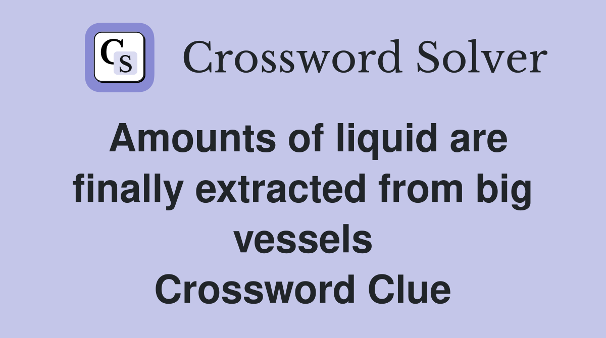 Amounts of liquid are finally extracted from big vessels Crossword Clue