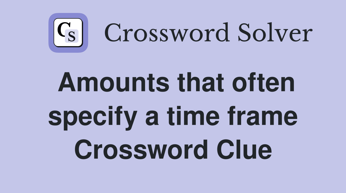 Amounts that often specify a time frame Crossword Clue