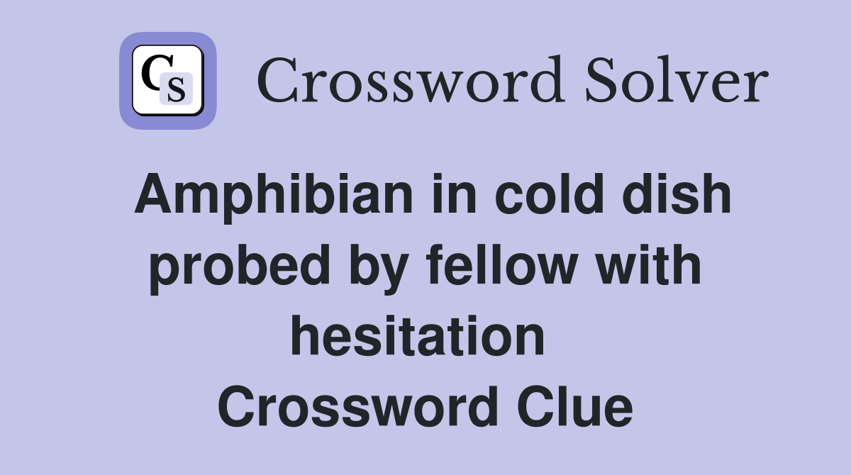 Amphibian in cold dish probed by fellow with hesitation  Crossword Clue