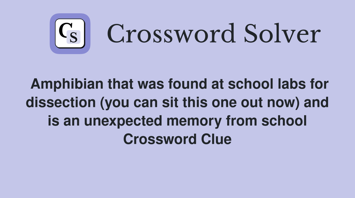 Amphibian that was found at school labs for dissection (you can sit this one out now) and is an unexpected memory from school Crossword Clue