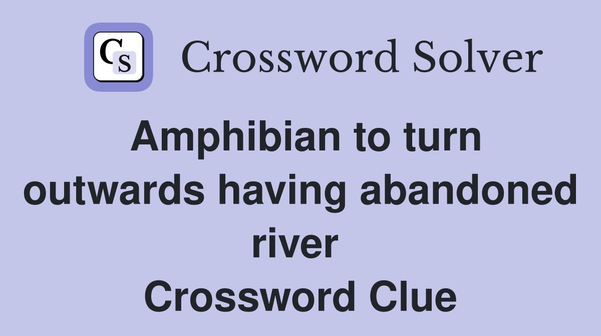 Amphibian to turn outwards having abandoned river  Crossword Clue