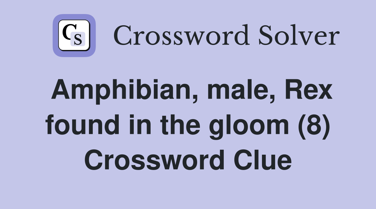 Amphibian, male, Rex found in the gloom (8) Crossword Clue