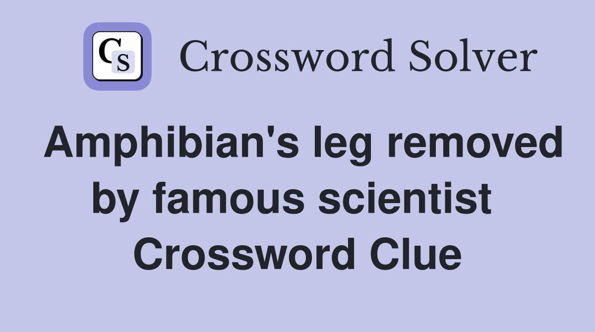Amphibian's leg removed by famous scientist  Crossword Clue