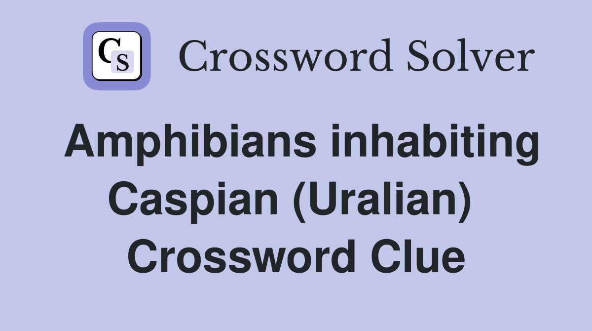 Amphibians inhabiting Caspian (Uralian)  Crossword Clue
