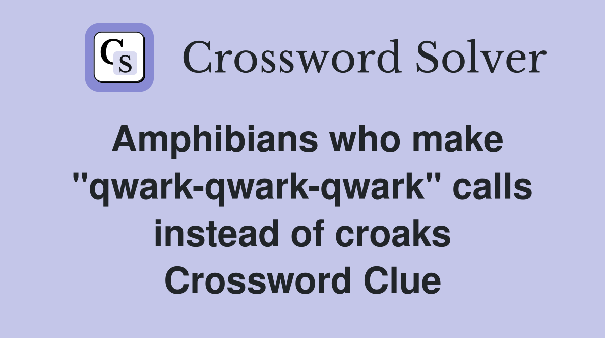 Amphibians who make "qwark-qwark-qwark" calls instead of croaks Crossword Clue