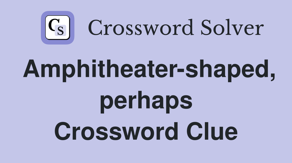 Amphitheater-shaped, perhaps Crossword Clue