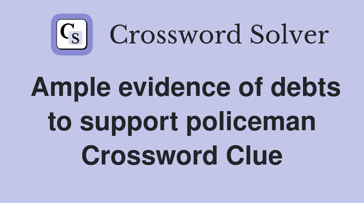 Ample evidence of debts to support policeman Crossword Clue