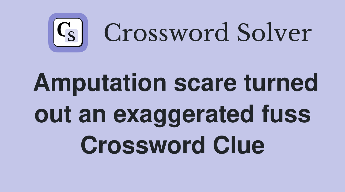 Amputation scare turned out an exaggerated fuss Crossword Clue