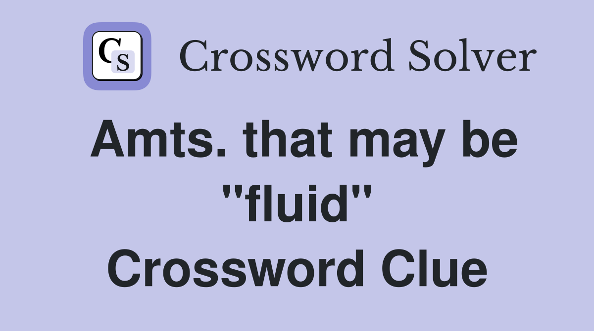 Amts. that may be "fluid" Crossword Clue
