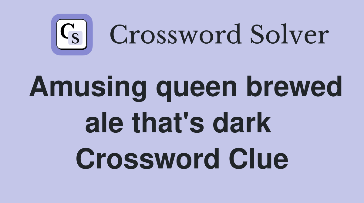 Amusing queen brewed ale that's dark  Crossword Clue