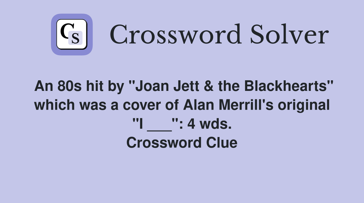 An 80s hit by "Joan Jett & the Blackhearts" which was a cover of Alan Merrill's original "I ___": 4 wds. Crossword Clue