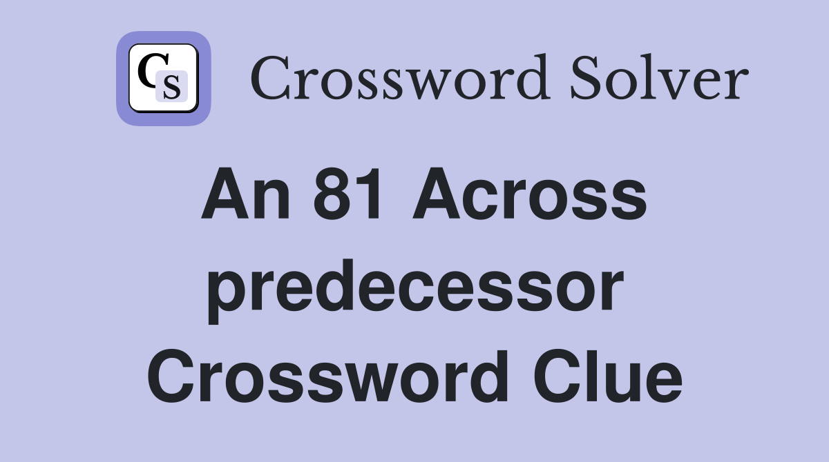 An 81 Across predecessor Crossword Clue