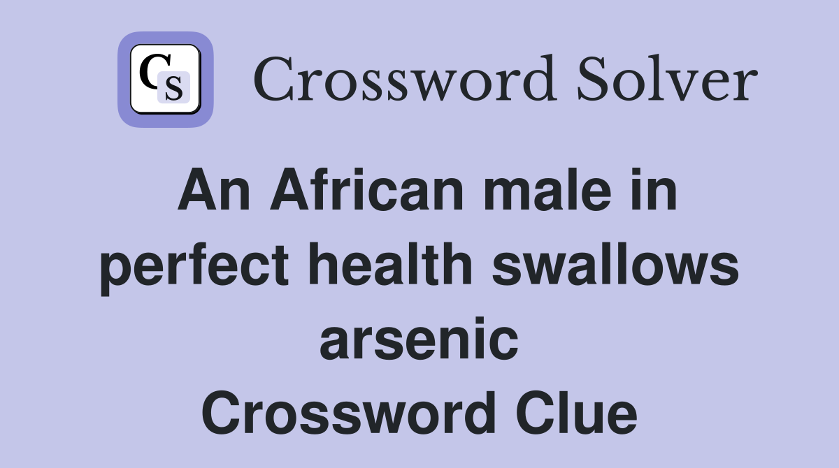 An African male in perfect health swallows arsenic Crossword Clue