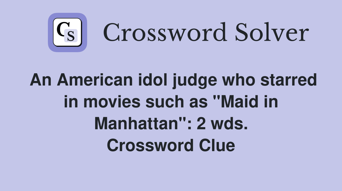 An American idol judge who starred in movies such as "Maid in Manhattan": 2 wds. Crossword Clue