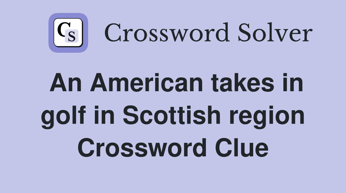 An American takes in golf in Scottish region Crossword Clue