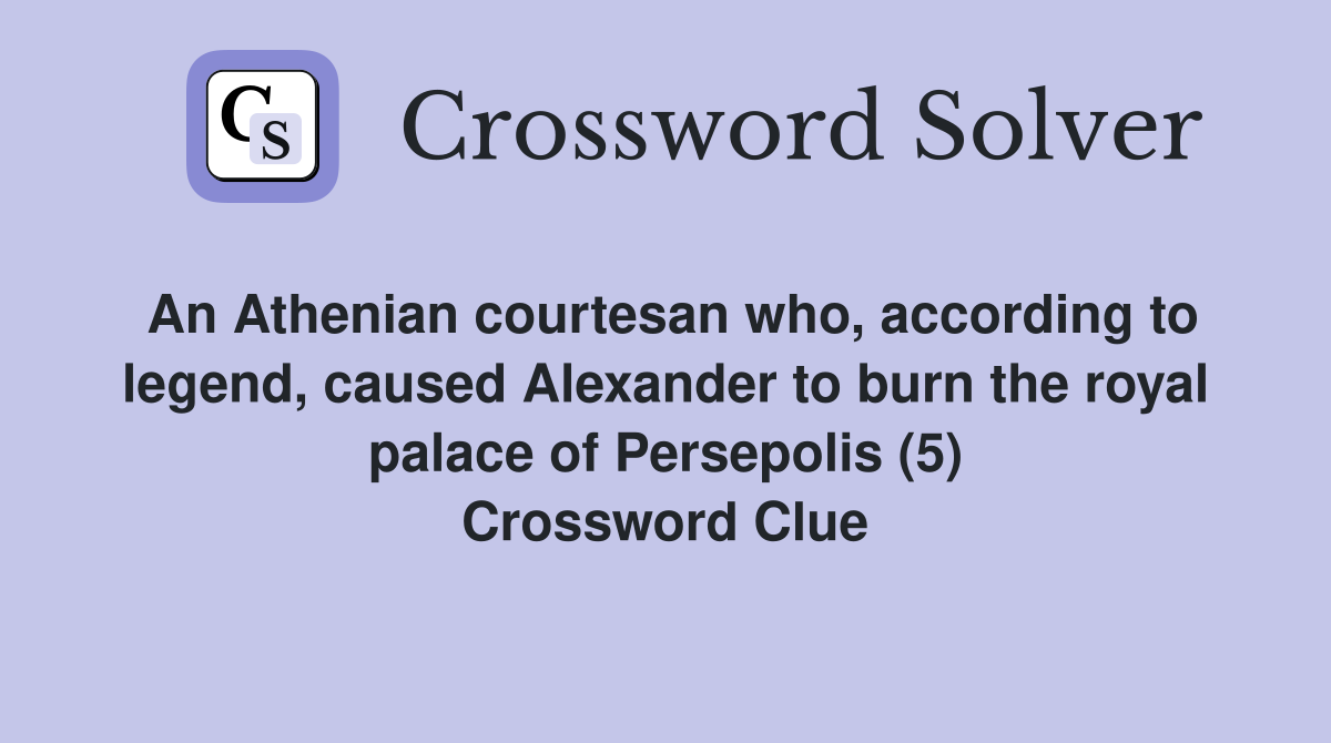 An Athenian courtesan who, according to legend, caused Alexander to burn the royal palace of Persepolis (5) Crossword Clue