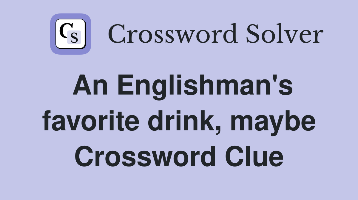 An Englishman's favorite drink, maybe Crossword Clue