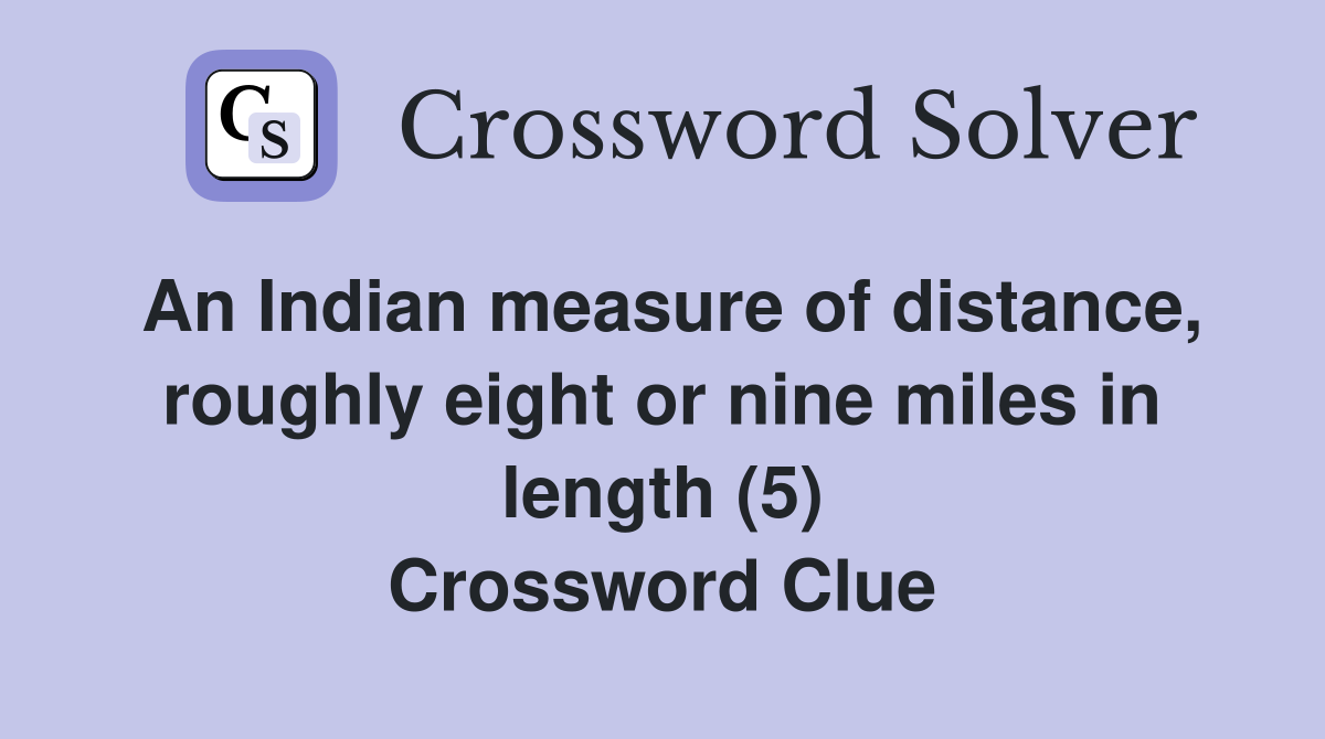 An Indian measure of distance, roughly eight or nine miles in length (5) Crossword Clue