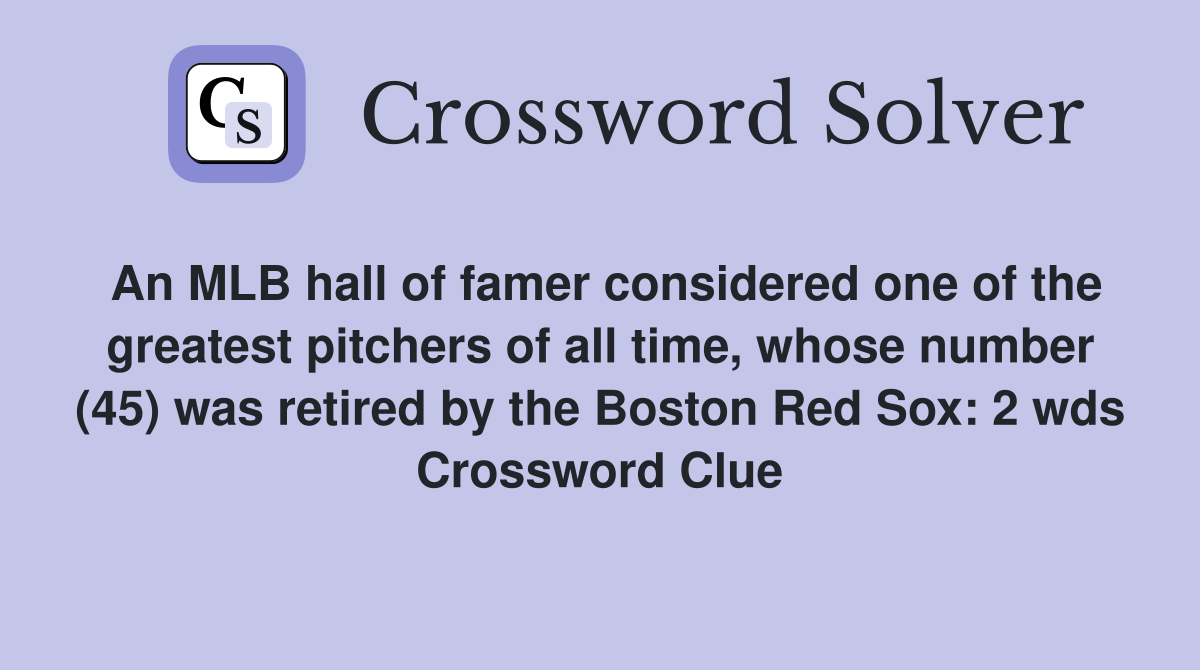 An MLB hall of famer considered one of the greatest pitchers of all time, whose number (45) was retired by the Boston Red Sox: 2 wds Crossword Clue
