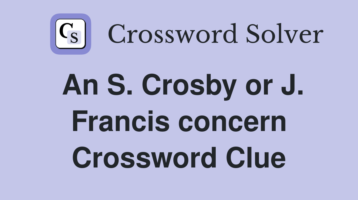 An S. Crosby or J. Francis concern Crossword Clue