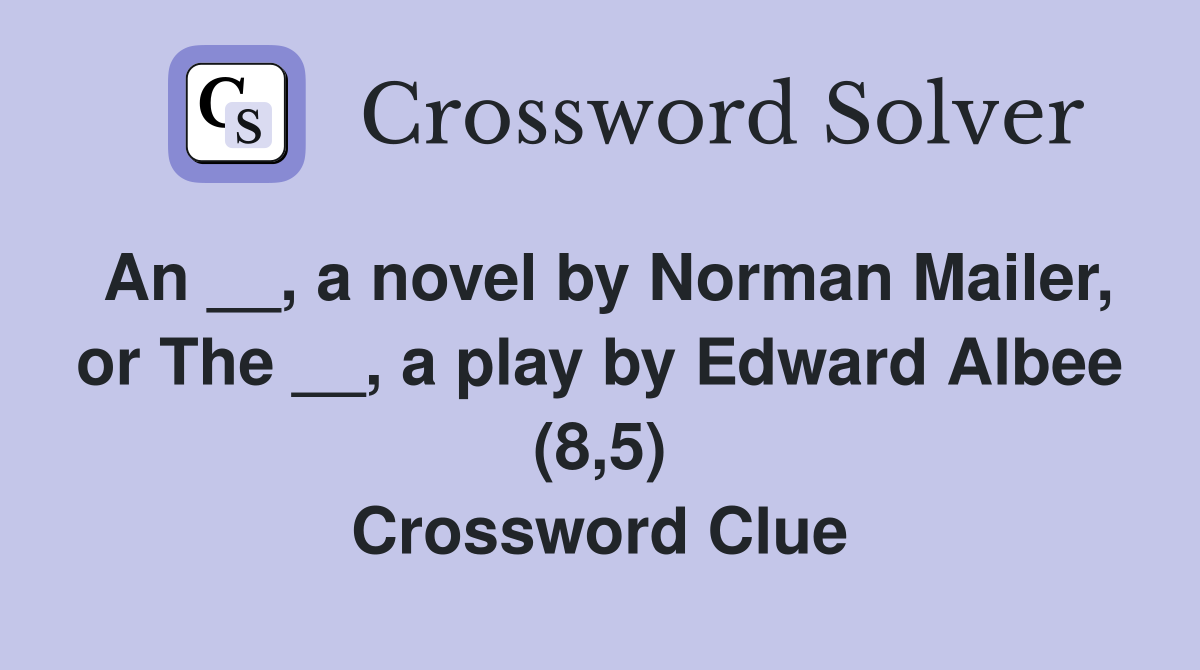 An __, a novel by Norman Mailer, or The __, a play by Edward Albee (8,5) Crossword Clue