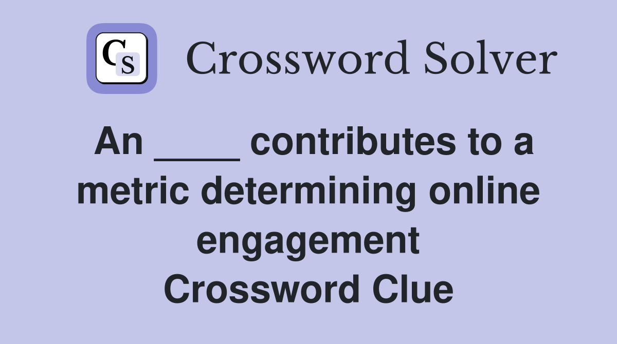 An ____ contributes to a metric determining online engagement Crossword Clue