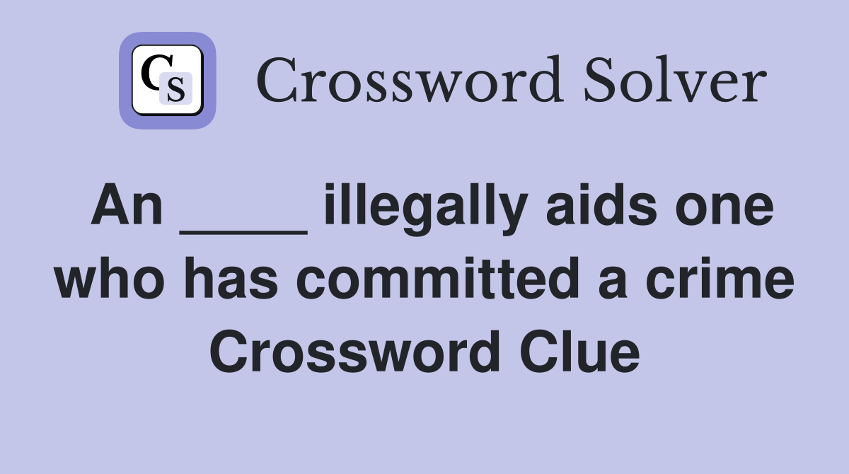 An ____ illegally aids one who has committed a crime Crossword Clue