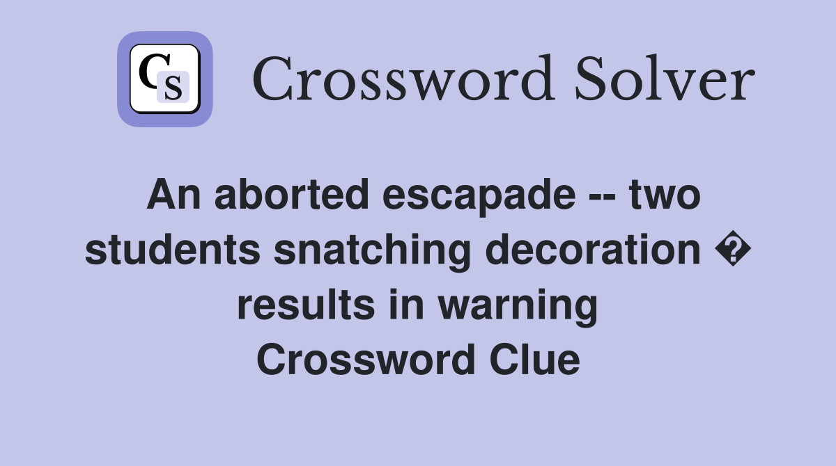 An aborted escapade -- two students snatching decoration � results in warning Crossword Clue