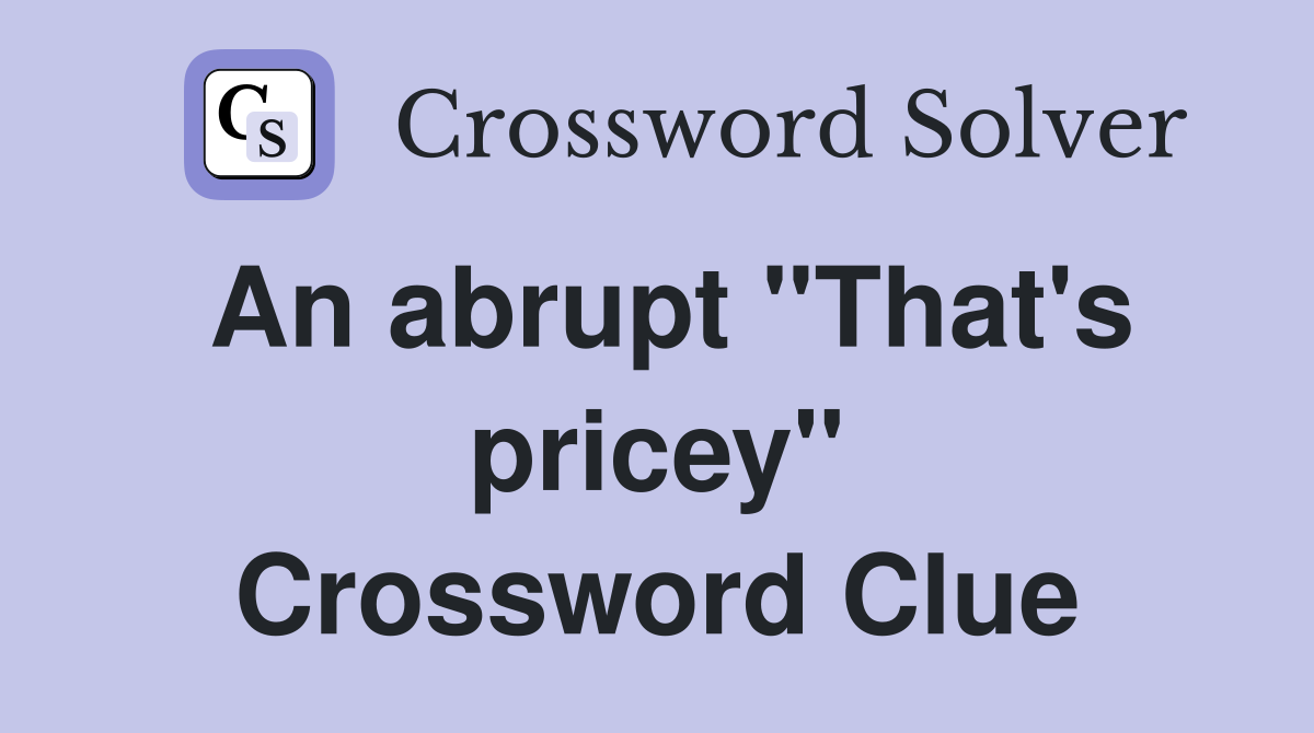 An abrupt "That's pricey" Crossword Clue